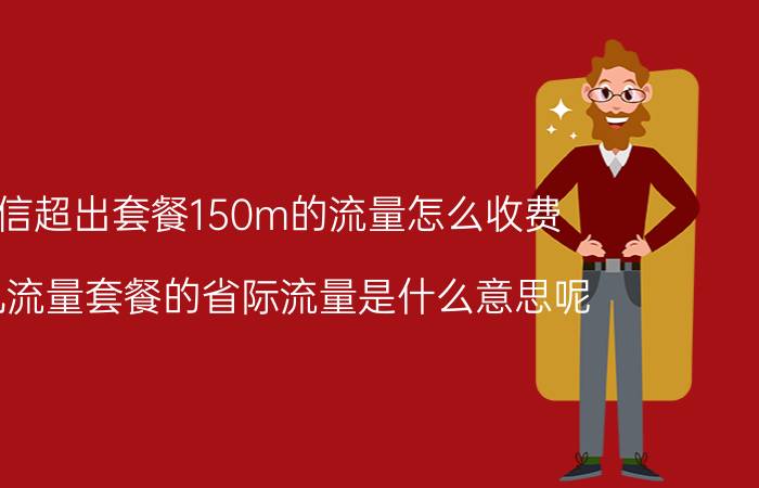 电信超出套餐150m的流量怎么收费 手机流量套餐的省际流量是什么意思呢?怎么用它？